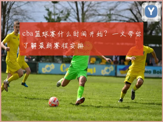 cba篮球赛什么时间开始？一文带你了解最新赛程安排