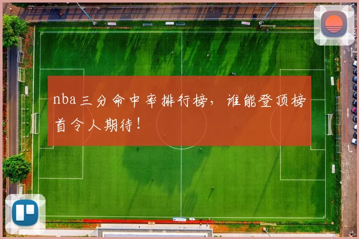 nba三分命中率排行榜，谁能登顶榜首令人期待！