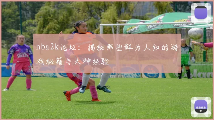 nba2k论坛：揭秘那些鲜为人知的游戏秘籍与大神经验