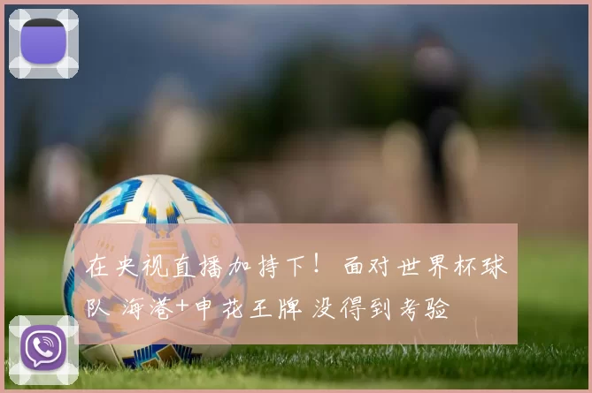 在央视直播加持下！面对世界杯球队 海港+申花王牌 没得到考验