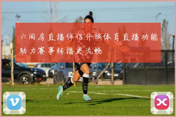 六间房直播伴侣升级体育直播功能助力赛事转播更流畅