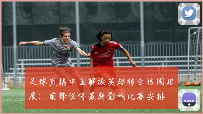 足球直播中国解读英超转会传闻进展：前锋伤停最新影响比赛安排