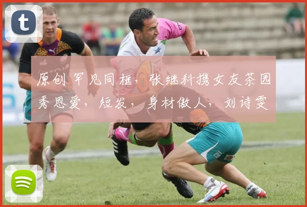 原创 罕见同框，张继科携女友茶园秀恩爱，短发，身材傲人，刘诗雯祝福