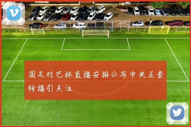 国足对巴林直播安排公布中央五套转播引关注