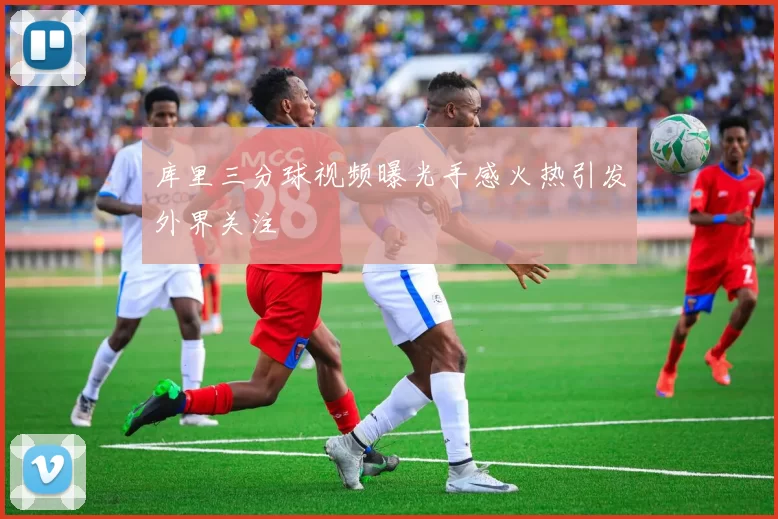 库里三分球视频曝光手感火热引发外界关注