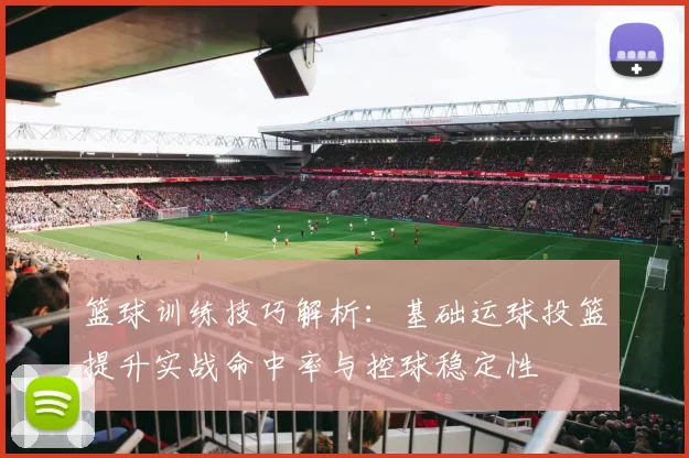 篮球训练技巧解析：基础运球投篮提升实战命中率与控球稳定性