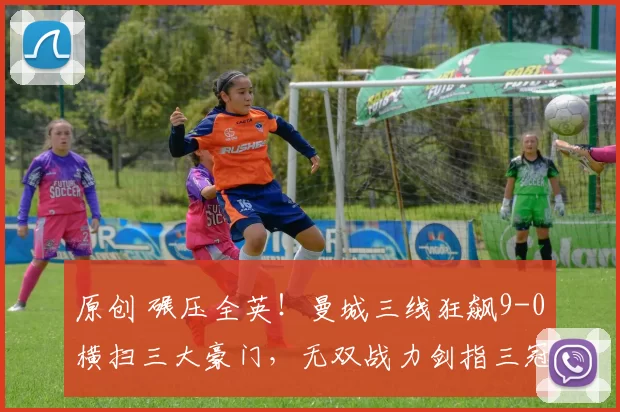 原创 碾压全英！曼城三线狂飙9-0横扫三大豪门，无双战力剑指三冠王伟业