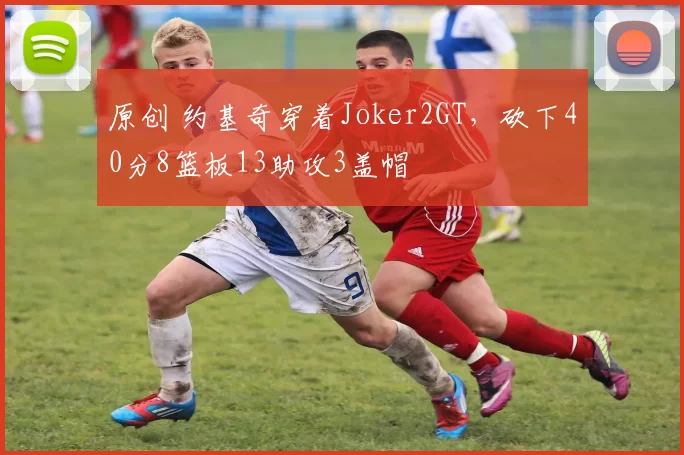 原创 约基奇穿着Joker2GT，砍下40分8篮板13助攻3盖帽