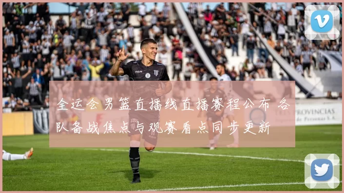 全运会男篮直播线直播赛程公布 各队备战焦点与观赛看点同步更新