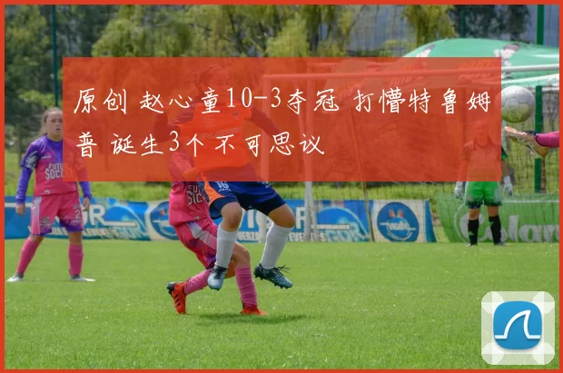 原创 赵心童10-3夺冠 打懵特鲁姆普 诞生3个不可思议