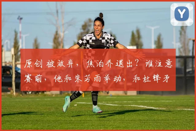 原创 被放弃，焦泊乔退出？谁注意赛前，他和朱芳雨举动，和杜锋矛盾有结论