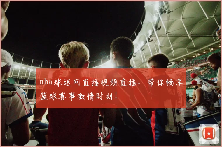 nba球迷网直播视频直播,带你畅享篮球赛事激情时刻!