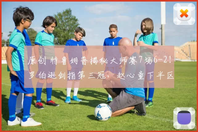 原创 特鲁姆普揭秘大师赛7场6-2！罗伯逊剑指第三冠，赵心童下半区独苗