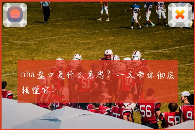 nba盘口是什么意思？一文带你彻底搞懂它！