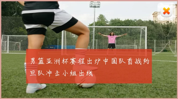 男篮亚洲杯赛程出炉中国队首战约旦队冲击小组出线
