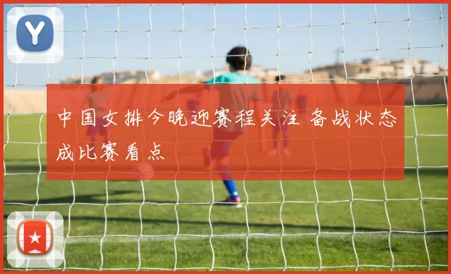 中国女排今晚迎赛程关注 备战状态成比赛看点