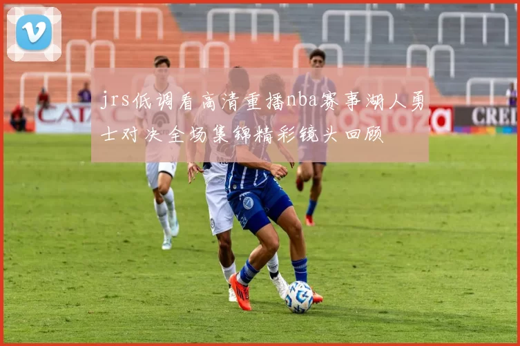 jrs低调看高清重播nba赛事湖人勇士对决全场集锦精彩镜头回顾