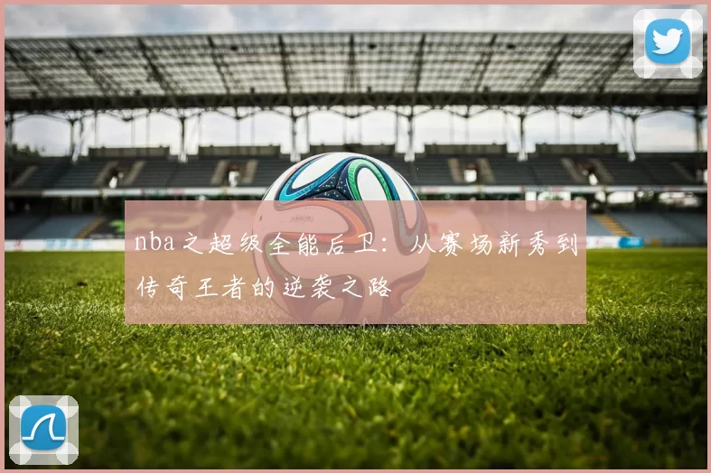nba之超级全能后卫：从赛场新秀到传奇王者的逆袭之路