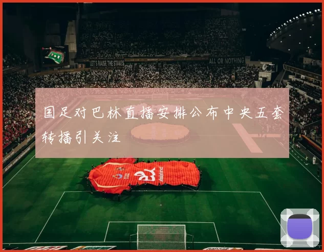 国足对巴林直播安排公布中央五套转播引关注