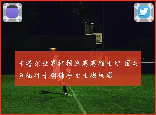 卡塔尔世界杯预选赛赛程出炉 国足分组对手明确冲击出线机遇