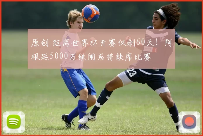 原创 距离世界杯开赛仅剩60天！阿根廷5000万铁闸或将缺席比赛