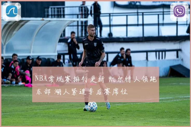 NBA常规赛排行更新 凯尔特人领跑东部 湖人紧追季后赛席位
