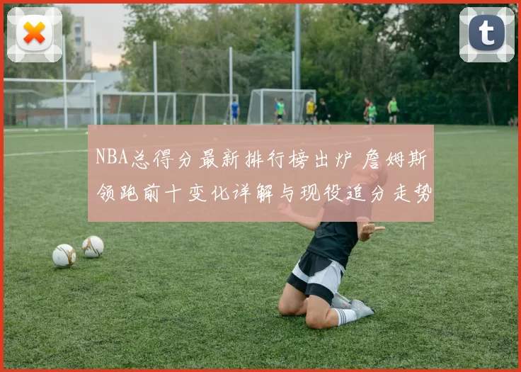 NBA总得分最新排行榜出炉 詹姆斯领跑前十变化详解与现役追分走势解析