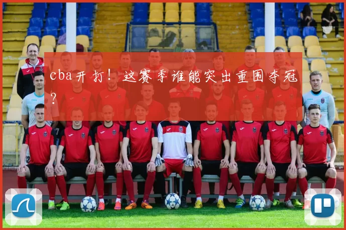 cba开打!这赛季谁能突出重围夺冠?