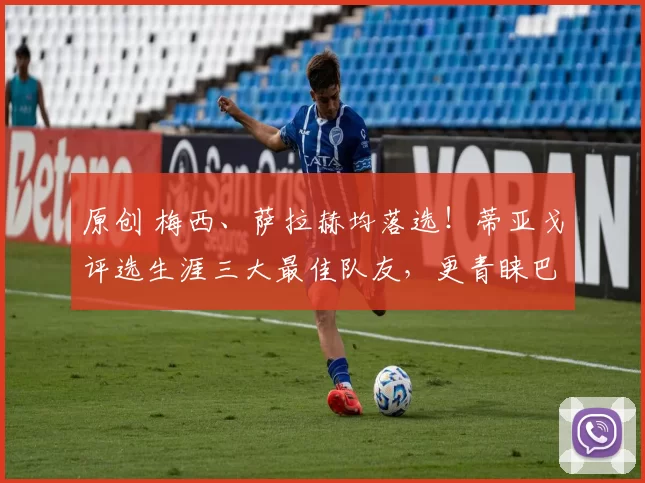 原创 梅西、萨拉赫均落选！蒂亚戈评选生涯三大最佳队友，更青睐巴萨与利物浦低调核心