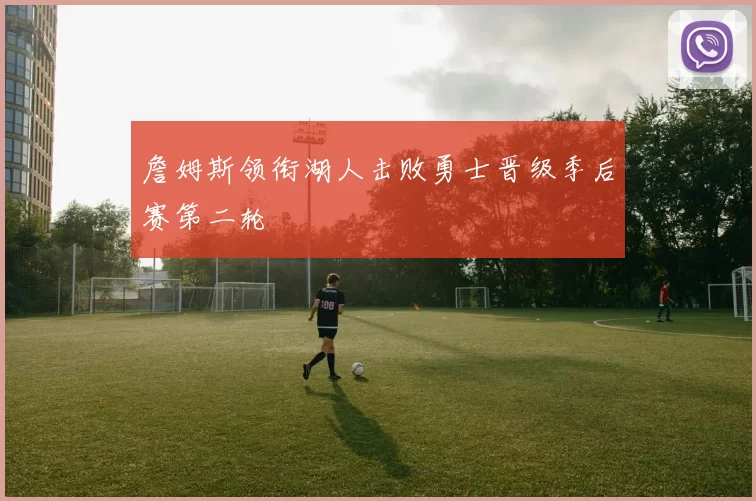 詹姆斯领衔湖人击败勇士晋级季后赛第二轮