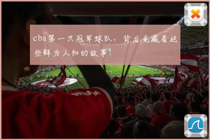 cba第一只冠军球队，背后竟藏着这些鲜为人知的故事！