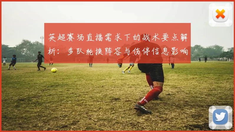 英超赛场直播需求下的战术要点解析：多队轮换阵容与伤停信息影响比赛走势