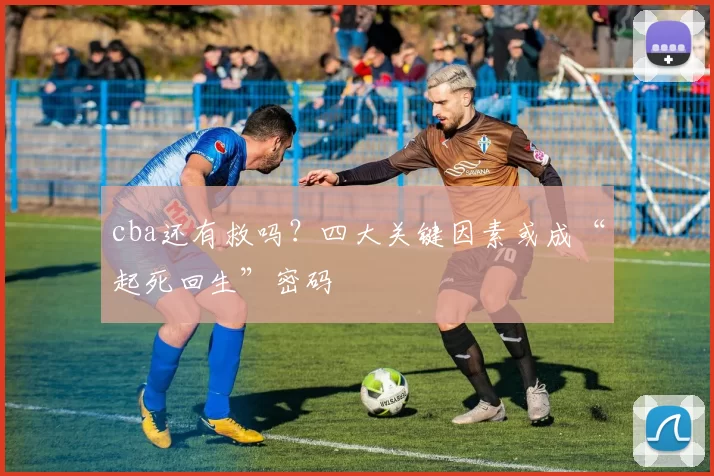 cba还有救吗?四大关键因素或成“起死回生”密码