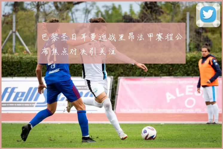 巴黎圣日耳曼迎战里昂法甲赛程公布焦点对决引关注