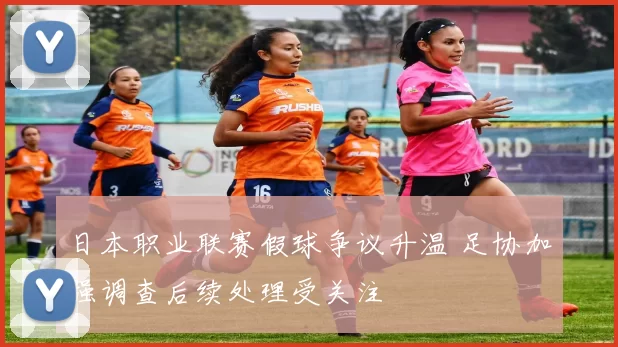 日本职业联赛假球争议升温 足协加强调查后续处理受关注