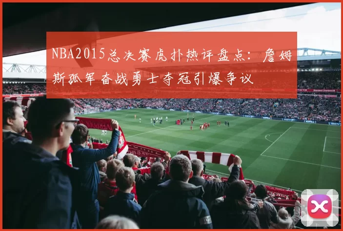 NBA2015总决赛虎扑热评盘点:詹姆斯孤军奋战勇士夺冠引爆争议