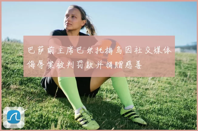 巴萨前主席巴尔托梅乌因社交媒体侮辱案被判罚款并捐赠慈善