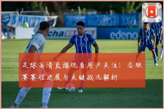 足球高清直播观看用户关注：各联赛赛程进展与关键战况解析