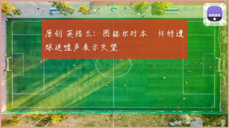 原创 英格兰：图赫尔对本・怀特遭球迷嘘声表示失望