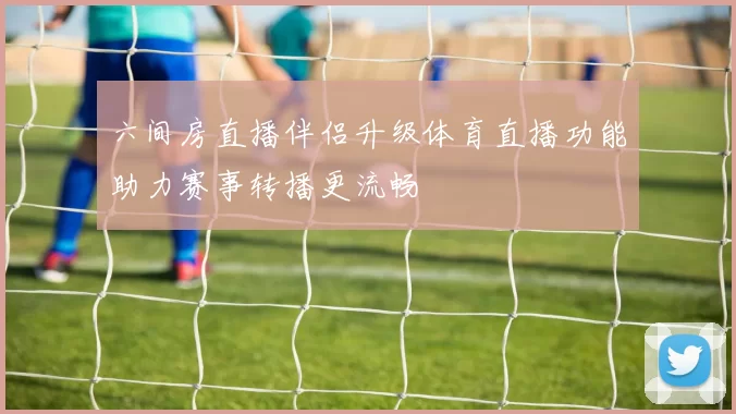 六间房直播伴侣升级体育直播功能助力赛事转播更流畅
