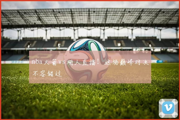 nba火箭vs湖人直播！这场巅峰对决不容错过