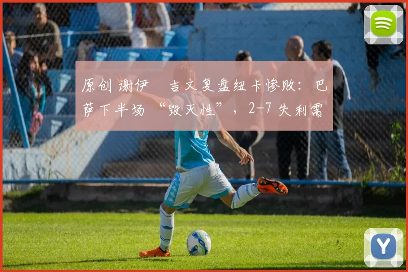 原创 谢伊・吉文复盘纽卡惨败：巴萨下半场 “毁灭性”，2-7 失利需深刻反思