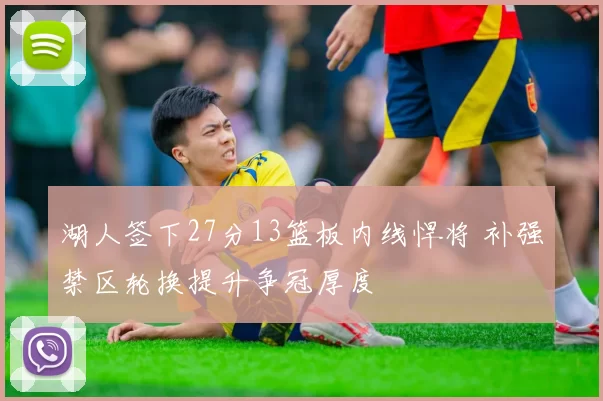 湖人签下27分13篮板内线悍将 补强禁区轮换提升争冠厚度