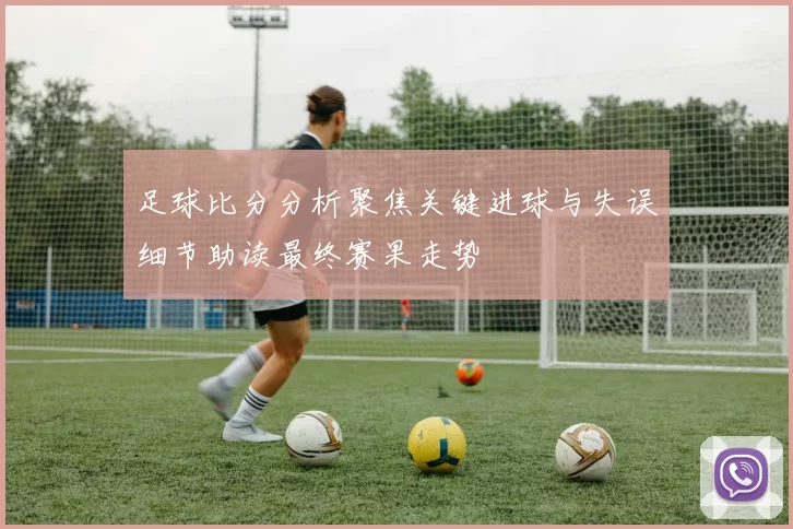 足球比分分析聚焦关键进球与失误细节助读最终赛果走势