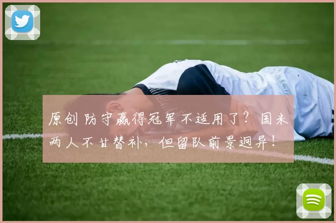 原创 防守赢得冠军不适用了？国米两人不甘替补，但留队前景迥异！