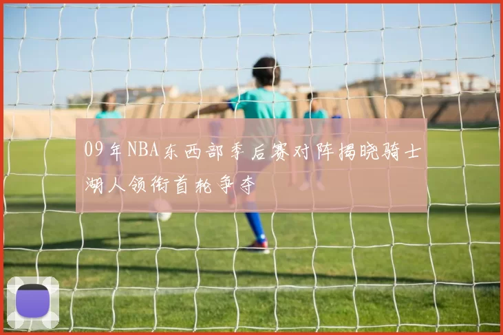 09年NBA东西部季后赛对阵揭晓骑士湖人领衔首轮争夺