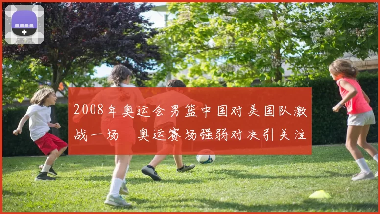 2008年奥运会男篮中国对美国队激战一场　奥运赛场强弱对决引关注