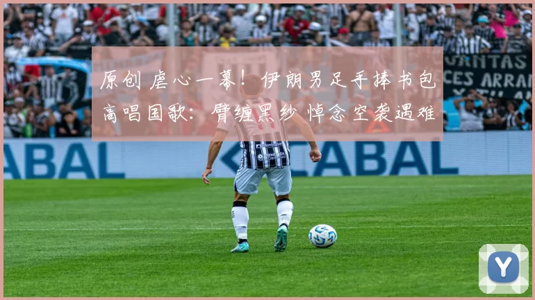 原创 虐心一幕！伊朗男足手捧书包高唱国歌：臂缠黑纱 悼念空袭遇难学生