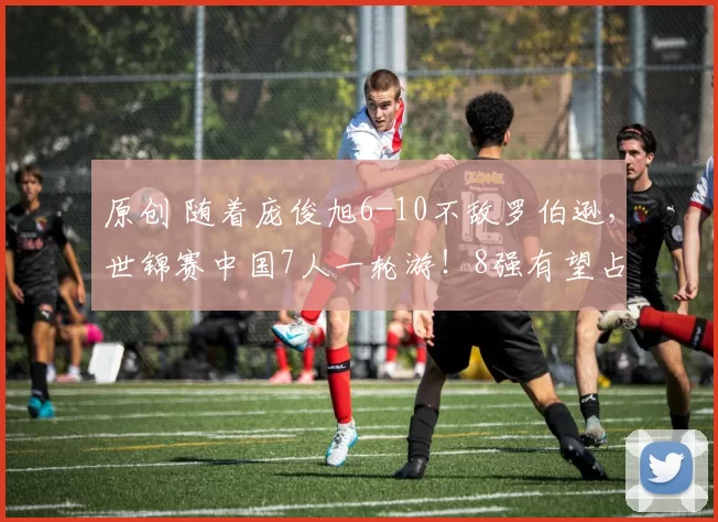 原创 随着庞俊旭6-10不敌罗伯逊，世锦赛中国7人一轮游！8强有望占2席