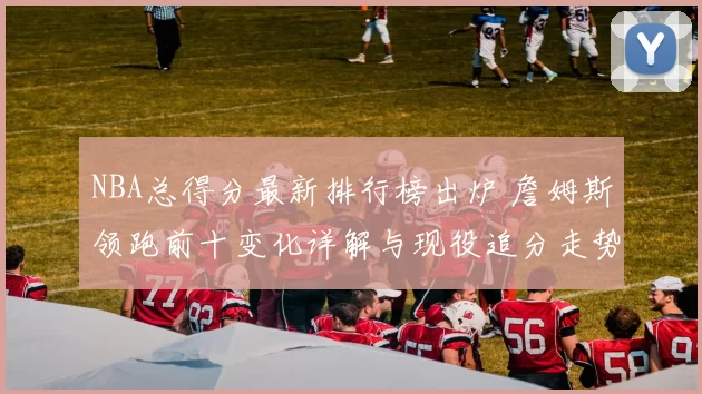 NBA总得分最新排行榜出炉 詹姆斯领跑前十变化详解与现役追分走势解析